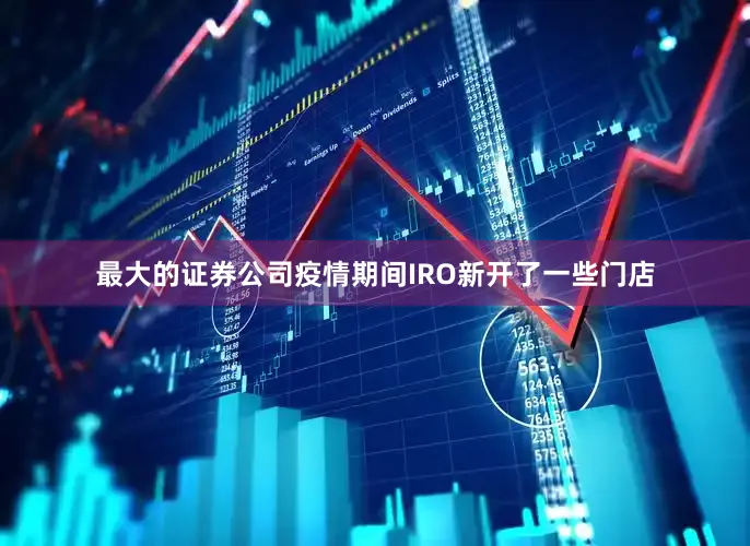 最大的证券公司疫情期间IRO新开了一些门店