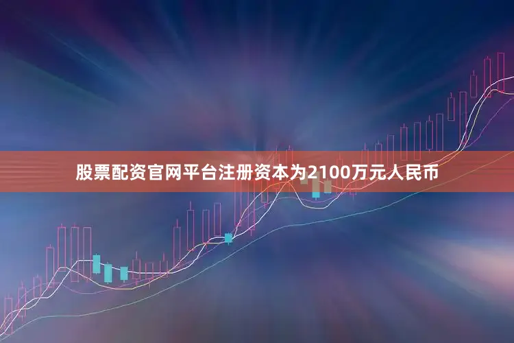 股票配资官网平台注册资本为2100万元人民币