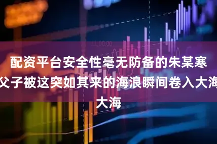 配资平台安全性毫无防备的朱某寒父子被这突如其来的海浪瞬间卷入大海