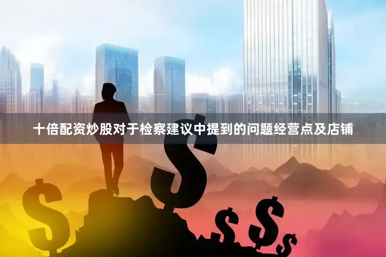 十倍配资炒股对于检察建议中提到的问题经营点及店铺