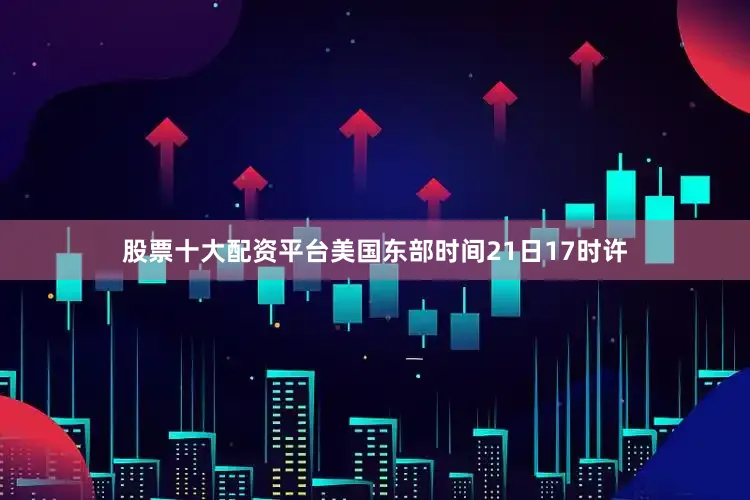 股票十大配资平台美国东部时间21日17时许
