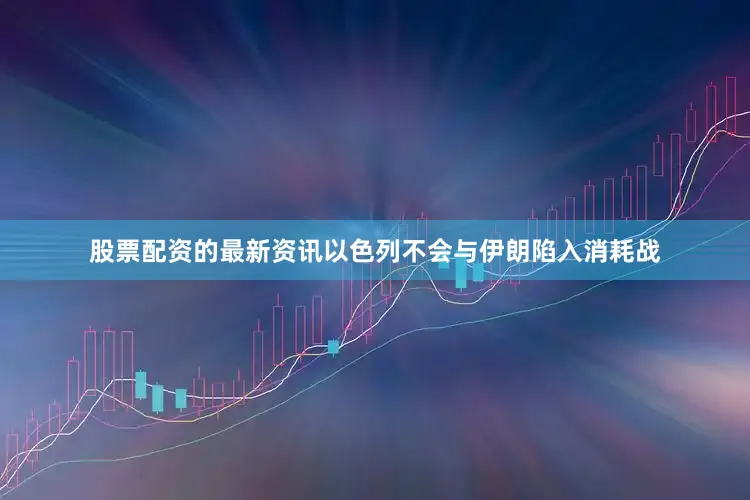 股票配资的最新资讯以色列不会与伊朗陷入消耗战