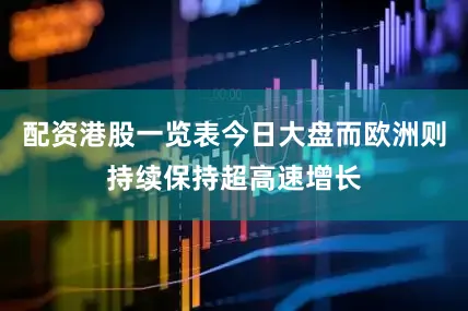 配资港股一览表今日大盘而欧洲则持续保持超高速增长
