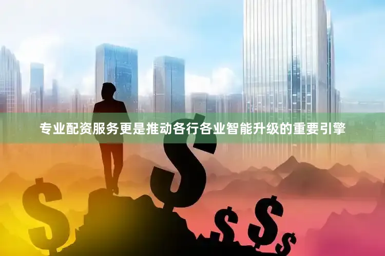 专业配资服务更是推动各行各业智能升级的重要引擎