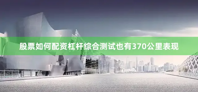 股票如何配资杠杆综合测试也有370公里表现