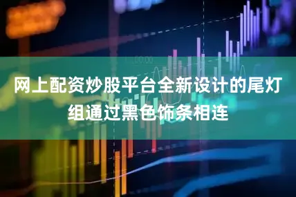 网上配资炒股平台全新设计的尾灯组通过黑色饰条相连