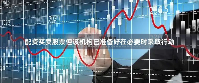 配资买卖股票但该机构已准备好在必要时采取行动