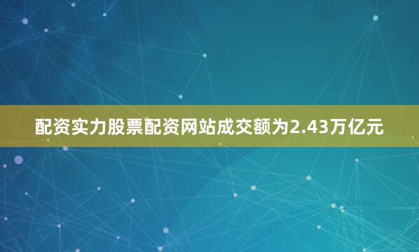 配资实力股票配资网站成交额为2.43万亿元