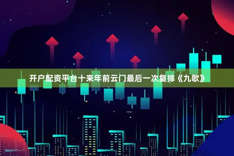 开户配资平台十来年前云门最后一次复排《九歌》