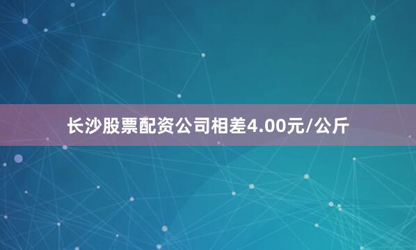 长沙股票配资公司相差4.00元/公斤