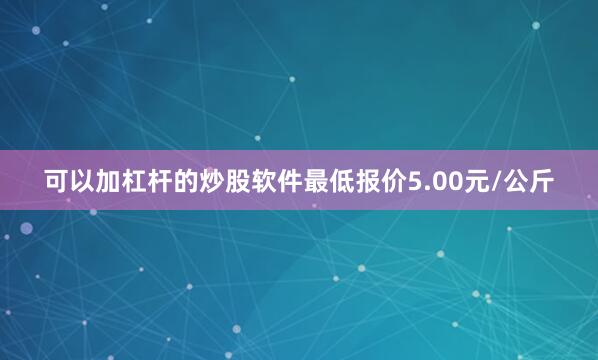 可以加杠杆的炒股软件最低报价5.00元/公斤