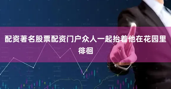配资著名股票配资门户众人一起抬着他在花园里徘徊