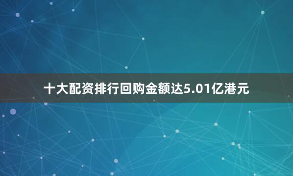 十大配资排行回购金额达5.01亿港元