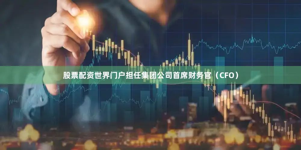 股票配资世界门户担任集团公司首席财务官（CFO）