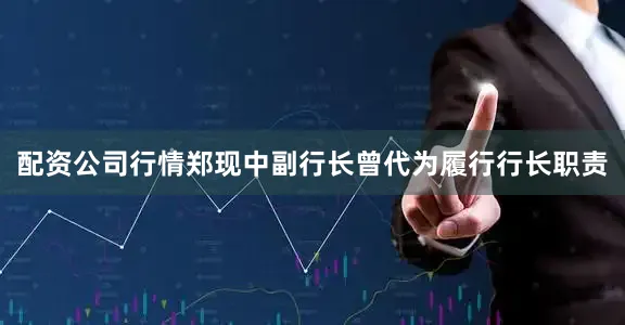 配资公司行情郑现中副行长曾代为履行行长职责