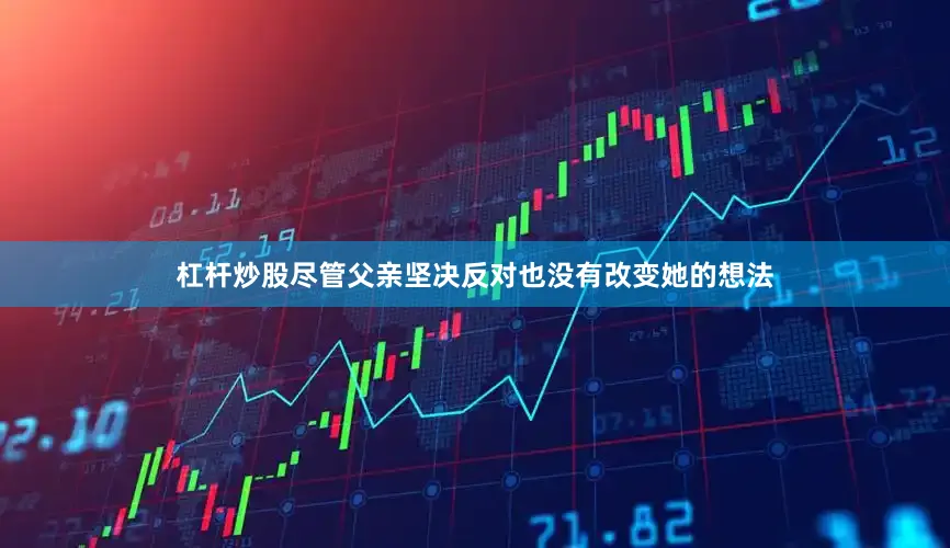 杠杆炒股尽管父亲坚决反对也没有改变她的想法