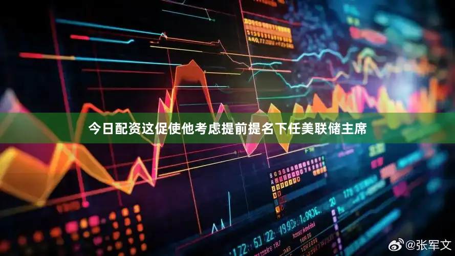今日配资这促使他考虑提前提名下任美联储主席