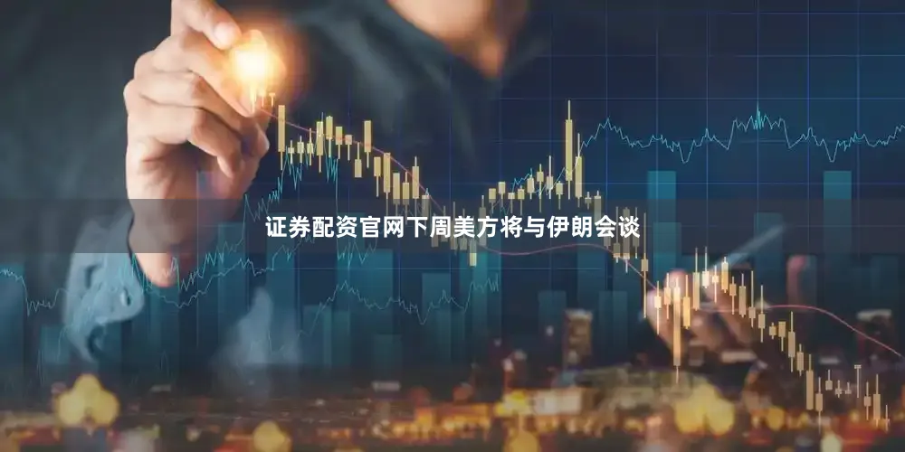 证券配资官网下周美方将与伊朗会谈