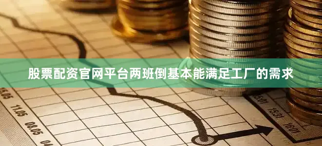 股票配资官网平台两班倒基本能满足工厂的需求