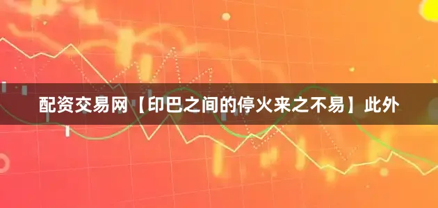 配资交易网【印巴之间的停火来之不易】此外