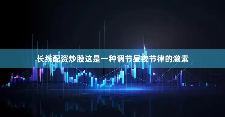 长线配资炒股这是一种调节昼夜节律的激素