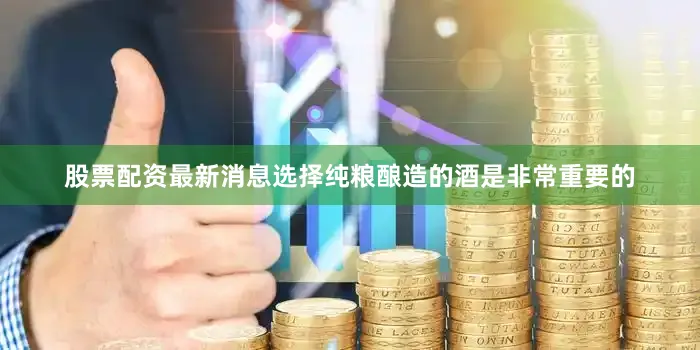 股票配资最新消息选择纯粮酿造的酒是非常重要的