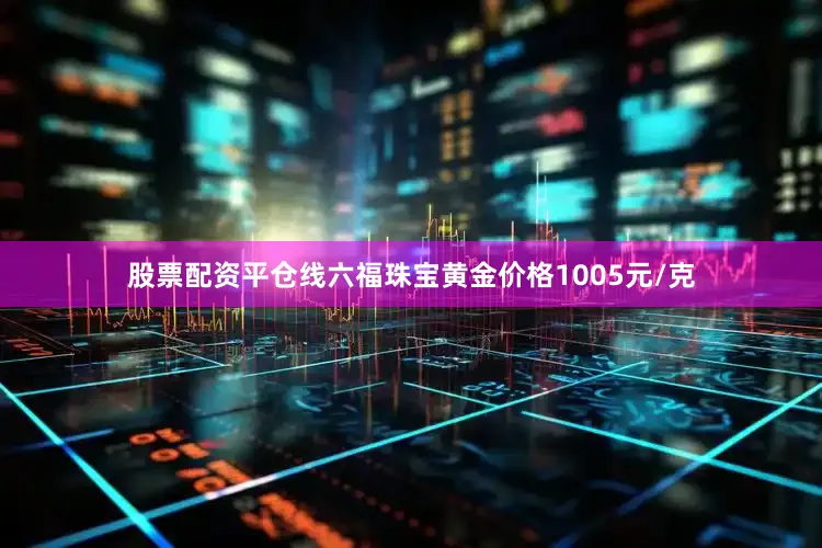 股票配资平仓线六福珠宝黄金价格1005元/克