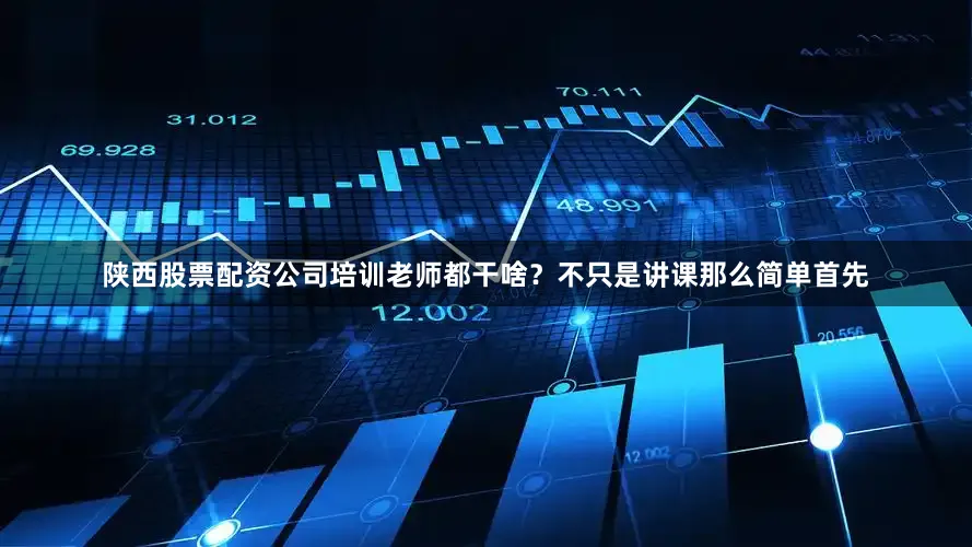 陕西股票配资公司培训老师都干啥？不只是讲课那么简单首先