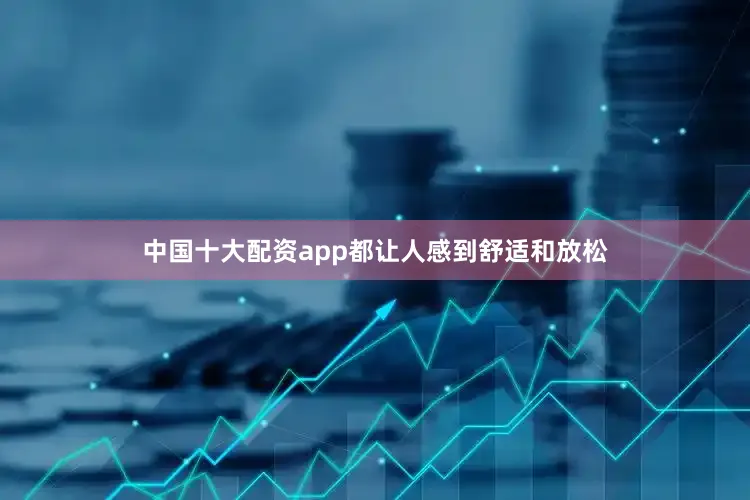 中国十大配资app都让人感到舒适和放松