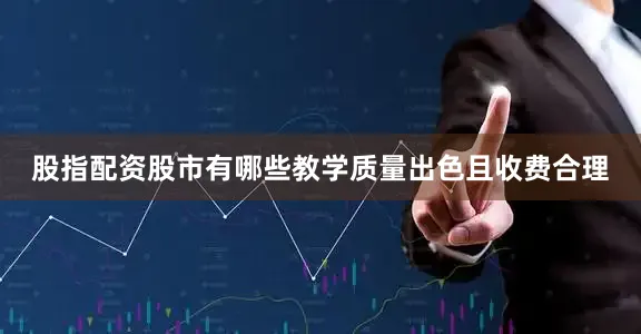 股指配资股市有哪些教学质量出色且收费合理