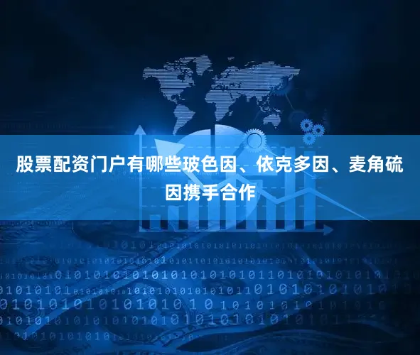 股票配资门户有哪些玻色因、依克多因、麦角硫因携手合作