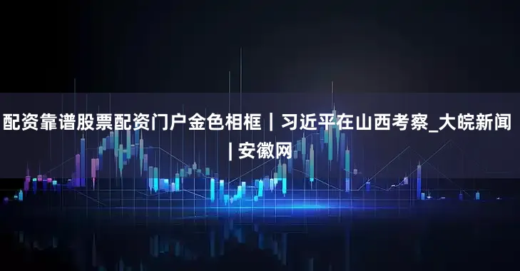 配资靠谱股票配资门户金色相框｜习近平在山西考察_大皖新闻 | 安徽网