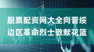 股票配资网大全向晋绥边区革命烈士敬献花篮
