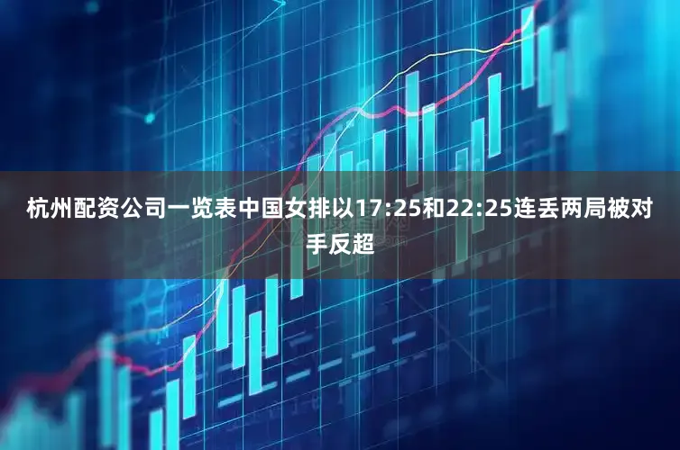 杭州配资公司一览表中国女排以17:25和22:25连丢两局被对手反超