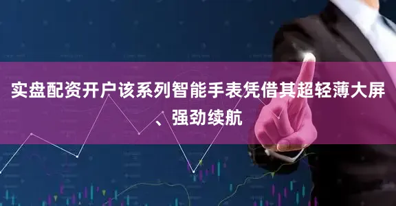 实盘配资开户该系列智能手表凭借其超轻薄大屏、强劲续航
