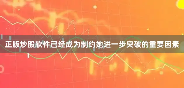 正版炒股软件已经成为制约她进一步突破的重要因素