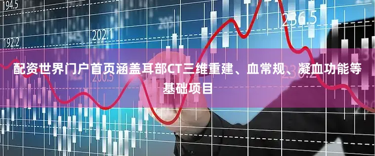 配资世界门户首页涵盖耳部CT三维重建、血常规、凝血功能等基础项目