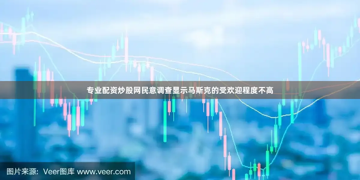 专业配资炒股网民意调查显示马斯克的受欢迎程度不高