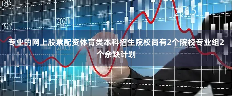 专业的网上股票配资体育类本科招生院校尚有2个院校专业组2个余缺计划