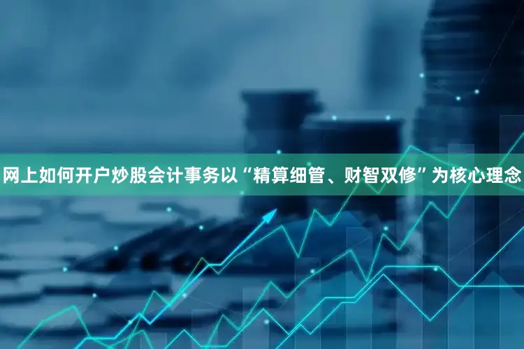 网上如何开户炒股会计事务以“精算细管、财智双修”为核心理念