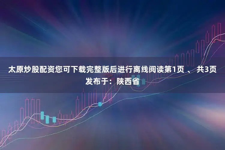 太原炒股配资您可下载完整版后进行离线阅读第1页 、 共3页发布于：陕西省