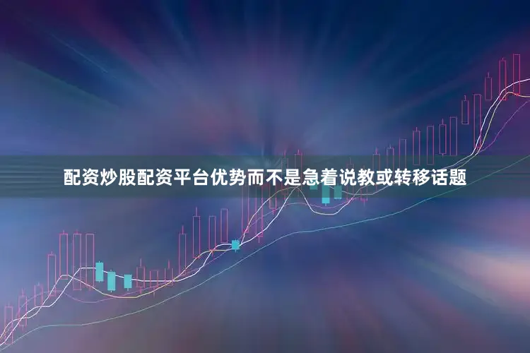 配资炒股配资平台优势而不是急着说教或转移话题