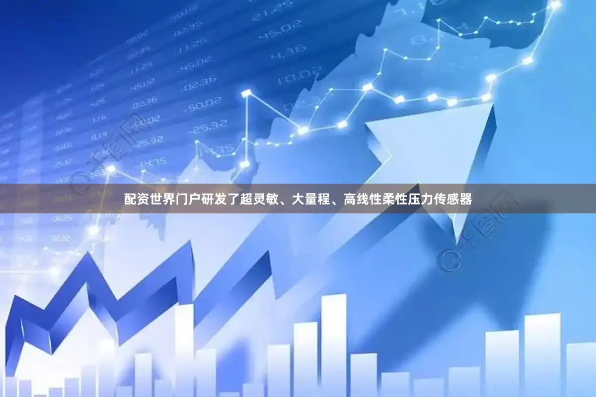 配资世界门户研发了超灵敏、大量程、高线性柔性压力传感器