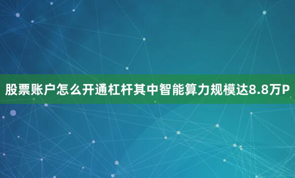 股票账户怎么开通杠杆其中智能算力规模达8.8万P