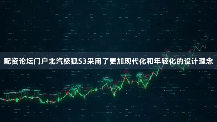配资论坛门户北汽极狐S3采用了更加现代化和年轻化的设计理念