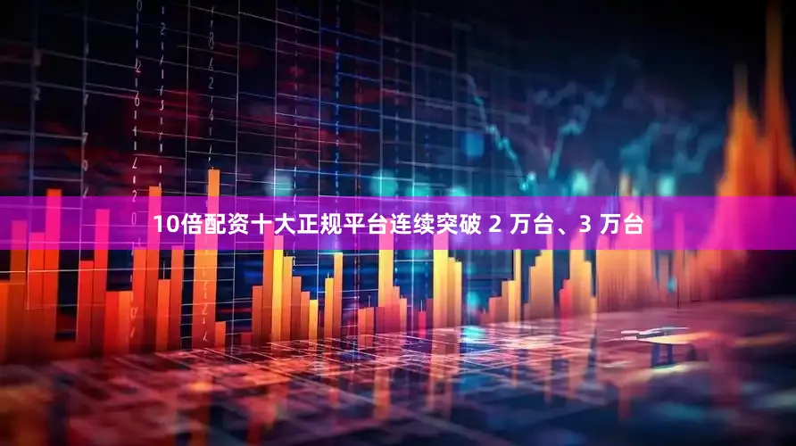 10倍配资十大正规平台连续突破 2 万台、3 万台