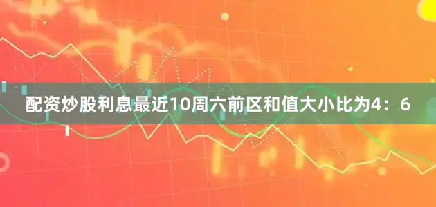 配资炒股利息最近10周六前区和值大小比为4：6