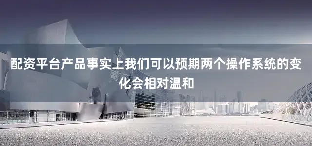 配资平台产品事实上我们可以预期两个操作系统的变化会相对温和