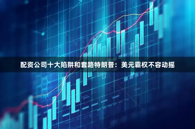 配资公司十大陷阱和套路特朗普：美元霸权不容动摇