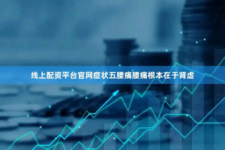 线上配资平台官网症状五腰痛腰痛根本在于肾虚